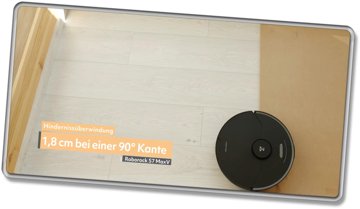 Scharfe 90° Kanten mit einer Höhe von 1,8 cm hat der Roborock S7 MaxV Ultra zuverlässig überwunden. Alles darüber hinaus stellte sich als problematisch dar. 