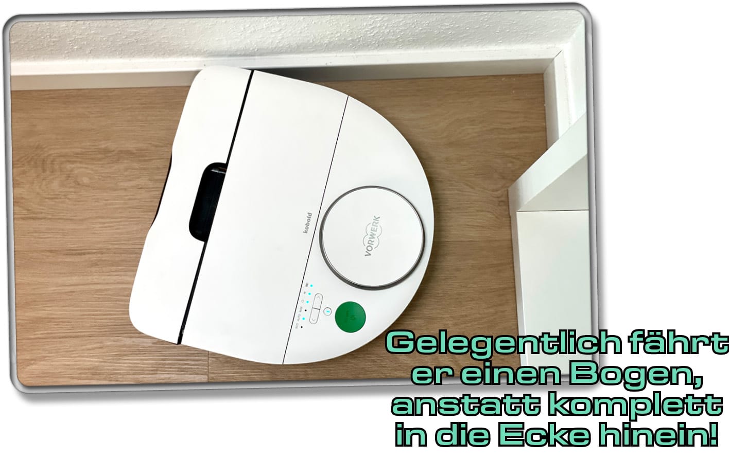 Manchmal fährt der Kobold VR7 nicht komplett in eine Ecke hinein, trotz praktischer D-Form. Er biet gelegentlich vorher ab.